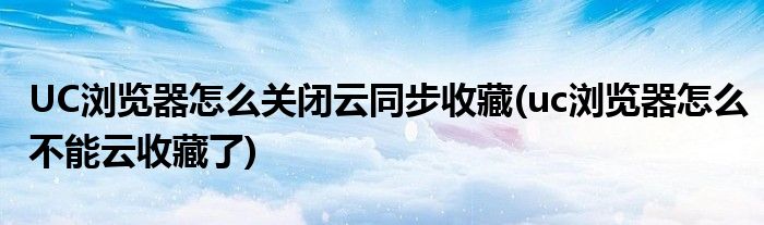 UC瀏覽器怎么關(guān)閉云同步收藏(uc瀏覽器怎么不能云收藏了)