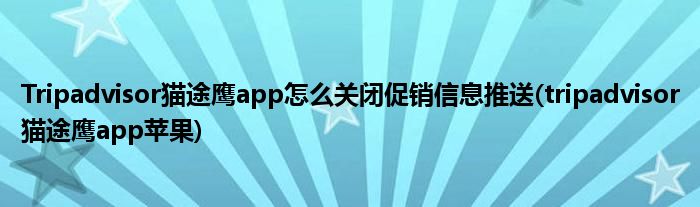 Tripadvisor貓途鷹app怎么關(guān)閉促銷(xiāo)信息推送(tripadvisor貓途鷹app蘋(píng)果)