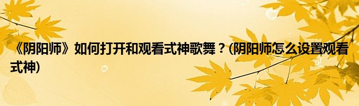 《陰陽師》如何打開和觀看式神歌舞？(陰陽師怎么設(shè)置觀看式神)