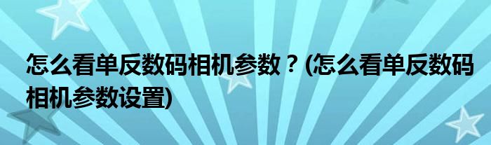 怎么看單反數(shù)碼相機(jī)參數(shù)？(怎么看單反數(shù)碼相機(jī)參數(shù)設(shè)置)