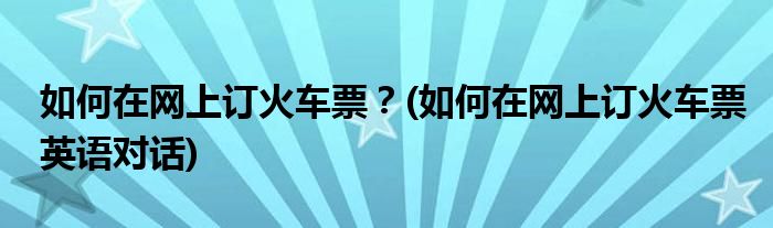 如何在網上訂火車票？(如何在網上訂火車票英語對話)