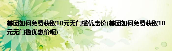 美團(tuán)如何免費(fèi)獲取10元無(wú)門(mén)檻優(yōu)惠價(jià)(美團(tuán)如何免費(fèi)獲取10元無(wú)門(mén)檻優(yōu)惠價(jià)呢)