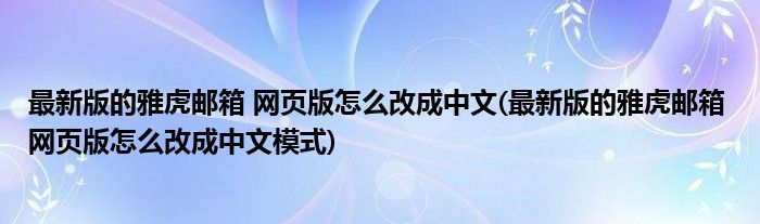 最新版的雅虎郵箱 網(wǎng)頁(yè)版怎么改成中文(最新版的雅虎郵箱 網(wǎng)頁(yè)版怎么改成中文模式)