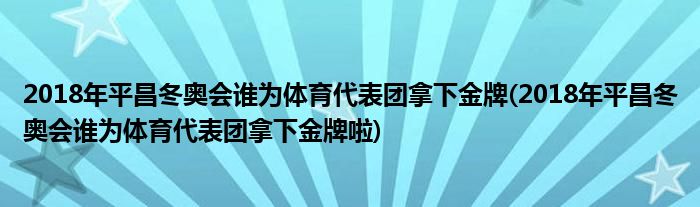 2018年平昌冬奧會(huì)誰(shuí)為體育代表團(tuán)拿下金牌(2018年平昌冬奧會(huì)誰(shuí)為體育代表團(tuán)拿下金牌啦)