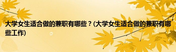 大學(xué)女生適合做的兼職有哪些？(大學(xué)女生適合做的兼職有哪些工作)