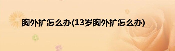 胸外擴怎么辦(13歲胸外擴怎么辦)