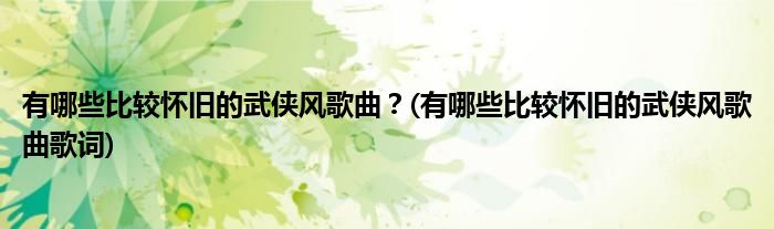 有哪些比較懷舊的武俠風歌曲？(有哪些比較懷舊的武俠風歌曲歌詞)