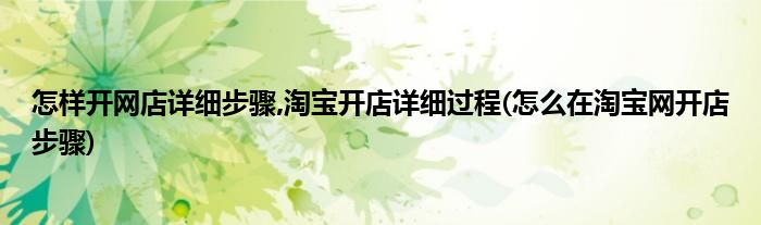 怎樣開網店詳細步驟,淘寶開店詳細過程(怎么在淘寶網開店步驟)