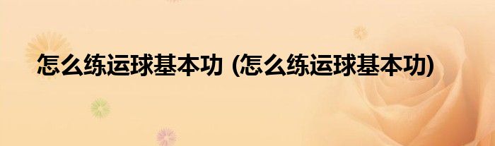 怎么練運球基本功 (怎么練運球基本功)