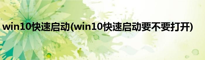 win10快速啟動(dòng)(win10快速啟動(dòng)要不要打開)
