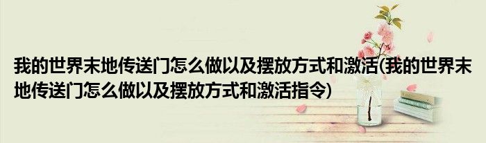 我的世界末地傳送門(mén)怎么做以及擺放方式和激活(我的世界末地傳送門(mén)怎么做以及擺放方式和激活指令)