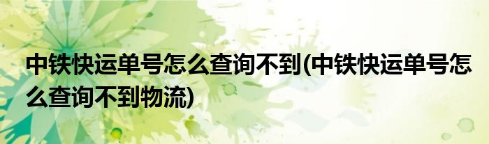 中鐵快運單號怎么查詢不到(中鐵快運單號怎么查詢不到物流)