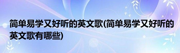 簡單易學(xué)又好聽的英文歌(簡單易學(xué)又好聽的英文歌有哪些)