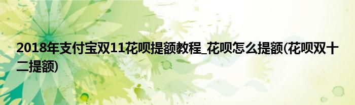 2018年支付寶雙11花唄提額教程_花唄怎么提額(花唄雙十二提額)