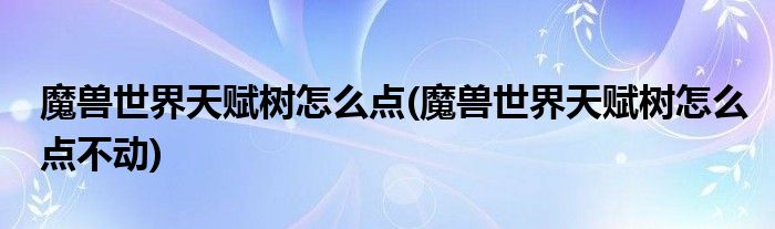 魔獸世界天賦樹(shù)怎么點(diǎn)(魔獸世界天賦樹(shù)怎么點(diǎn)不動(dòng))