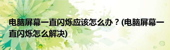 電腦屏幕一直閃爍應(yīng)該怎么辦？(電腦屏幕一直閃爍怎么解決)