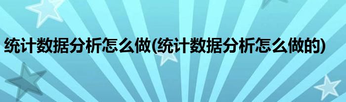 統(tǒng)計(jì)數(shù)據(jù)分析怎么做(統(tǒng)計(jì)數(shù)據(jù)分析怎么做的)