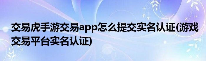 交易虎手游交易app怎么提交實(shí)名認(rèn)證(游戲交易平臺(tái)實(shí)名認(rèn)證)
