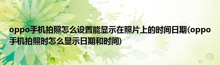 oppo手機拍照怎么設置能顯示在照片上的時間日期(oppo手機拍照時怎么顯示日期和時間)