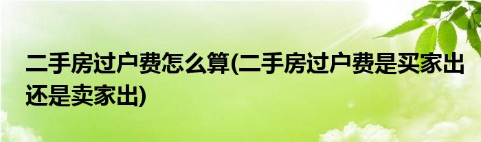 二手房過戶費(fèi)怎么算(二手房過戶費(fèi)是買家出還是賣家出)