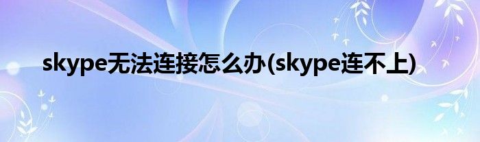 skype無法連接怎么辦(skype連不上)