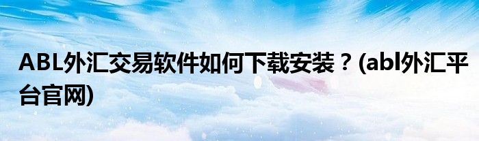 ABL外匯交易軟件如何下載安裝？(abl外匯平臺官網(wǎng))