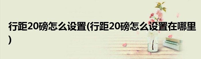 行距20磅怎么設置(行距20磅怎么設置在哪里)