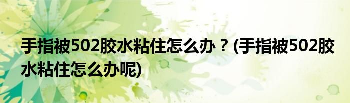 手指被502膠水粘住怎么辦？(手指被502膠水粘住怎么辦呢)