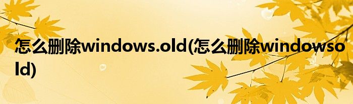 怎么刪除windows.old(怎么刪除windowsold)