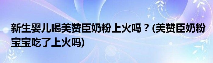 新生嬰兒喝美贊臣奶粉上火嗎？(美贊臣奶粉寶寶吃了上火嗎)