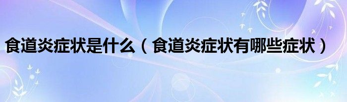 食道炎癥狀是什么（食道炎癥狀有哪些癥狀）