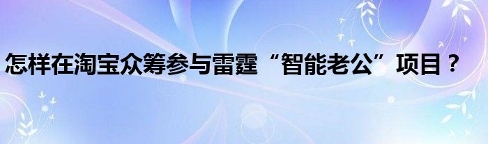 怎樣在淘寶眾籌參與雷霆“智能老公”項(xiàng)目？