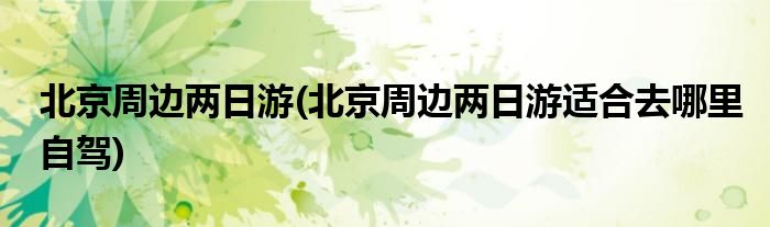 北京周邊兩日游(北京周邊兩日游適合去哪里自駕)