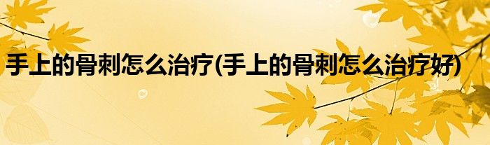 手上的骨刺怎么治療(手上的骨刺怎么治療好)