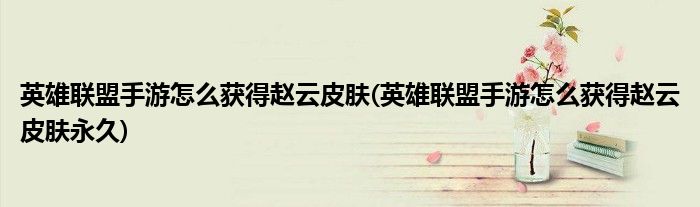 英雄聯(lián)盟手游怎么獲得趙云皮膚(英雄聯(lián)盟手游怎么獲得趙云皮膚永久)
