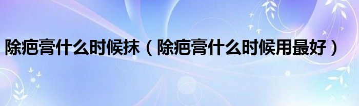 除疤膏什么時(shí)候抹（除疤膏什么時(shí)候用最好）