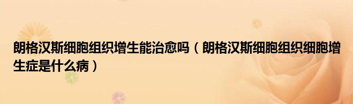 朗格漢斯細胞組織增生能治愈嗎（朗格漢斯細胞組織細胞增生癥是什么?。? /></span>
		<span id=