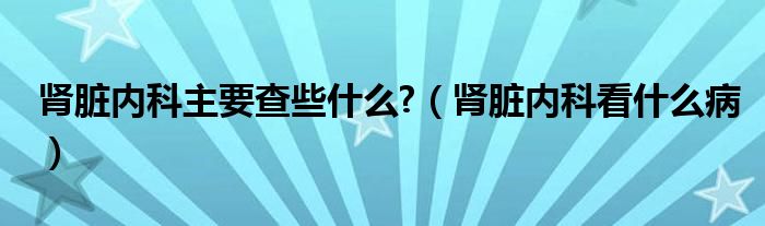 腎臟內科主要查些什么?（腎臟內科看什么?。? /></span>
		<span id=