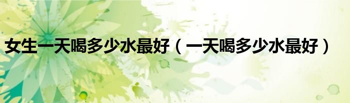 女生一天喝多少水最好（一天喝多少水最好）