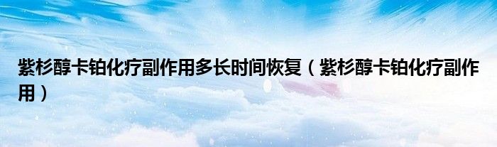 紫杉醇卡鉑化療副作用多長時間恢復(fù)（紫杉醇卡鉑化療副作用）