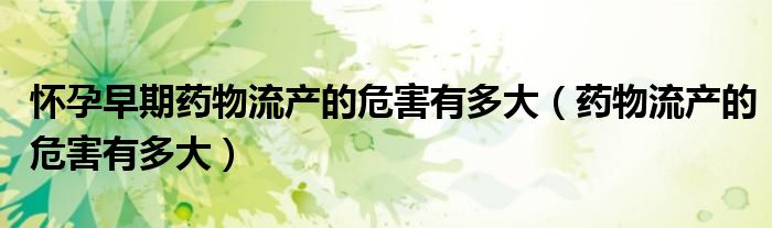 懷孕早期藥物流產(chǎn)的危害有多大(藥物流產(chǎn)的危害有多大)