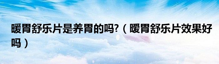 暖胃舒樂片是養(yǎng)胃的嗎?（曖胃舒樂片效果好嗎）