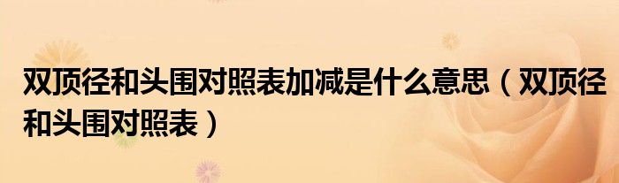 雙頂徑和頭圍對照表加減是什么意思（雙頂徑和頭圍對照表）