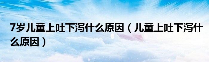 7歲兒童上吐下瀉什么原因（兒童上吐下瀉什么原因）