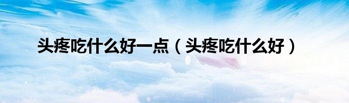 頭疼吃什么好一點(diǎn)(頭疼吃什么好)