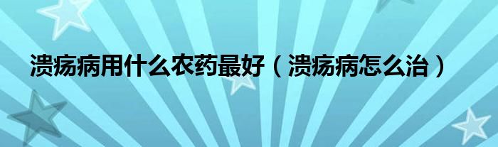 潰瘍病用什么農藥最好（潰瘍病怎么治）