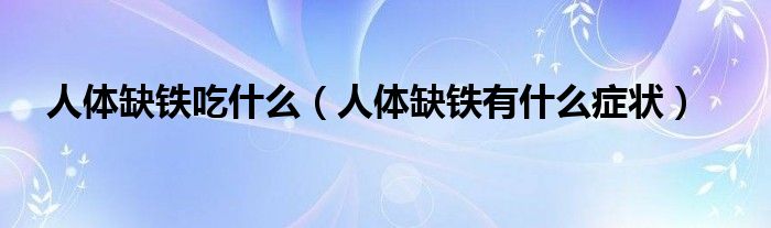 人體缺鐵吃什么（人體缺鐵有什么癥狀）