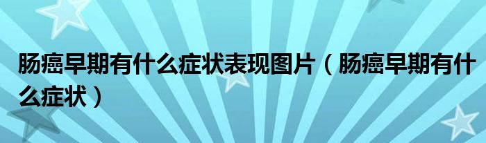 腸癌早期有什么癥狀表現(xiàn)圖片（腸癌早期有什么癥狀）