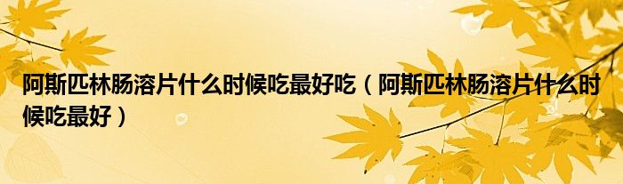 阿斯匹林腸溶片什么時(shí)候吃最好吃(阿斯匹林腸溶片什么時(shí)候吃最好)