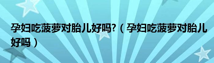 孕婦吃菠蘿對胎兒好嗎?（孕婦吃菠蘿對胎兒好嗎）